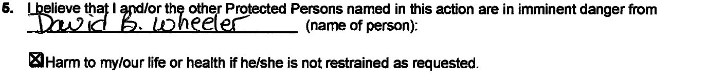 Section 5: I believe I am in imminent danger from David B. Wheeler. Checked: Harm to my life or health if he is not restrained.